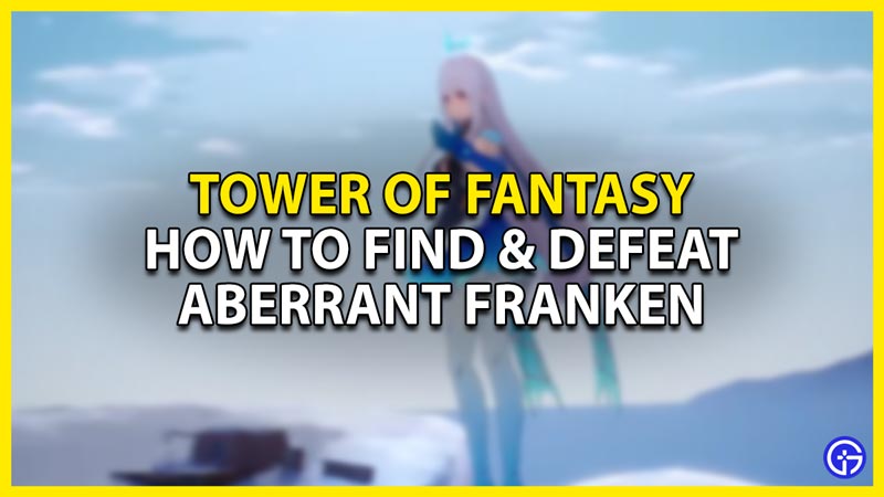 how to find & defeat aberrant franken in tower of fantasy
